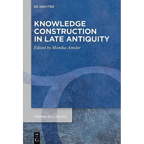 Knowledge Construction in Late Antiquity / Trends in Classics - Supplementary Volumes