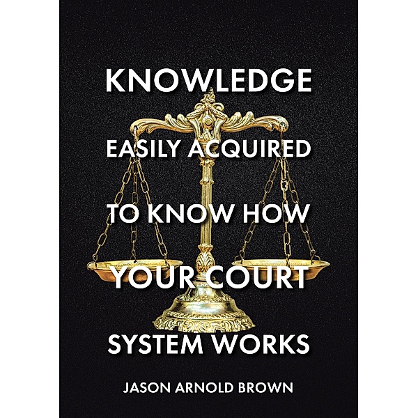 Knowledge Easily Acquired To Know How Your Court System Works, Jason Arnold Brown