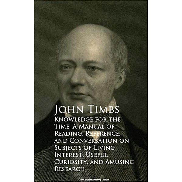 Knowledge for the Time: A Manual of Reading, Reference, and Conversation on Subjects of Living Interest, Useful Curiosity, and Amusing Research, John Timbs