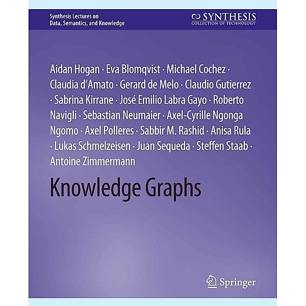 Knowledge Graphs / Synthesis Lectures on Data, Semantics, and Knowledge, Aidan Hogan, Sebastian Neumaier, Axel Polleres, Sabbir Rashid, Anisa Rula, Antoine Zimmermann, Lukas Schmelzeisen, Axel-Cyrille Ngonga Ngomo, Juan Sequeda, Steffen Staab, Eva Blomqvist, Michael Cochez, Claudia d'Amato, Gerard de Melo, Claudio Gutierrez, Sabrina Kirrane, Jose Emilio Labra Gayo, Roberto Navigli