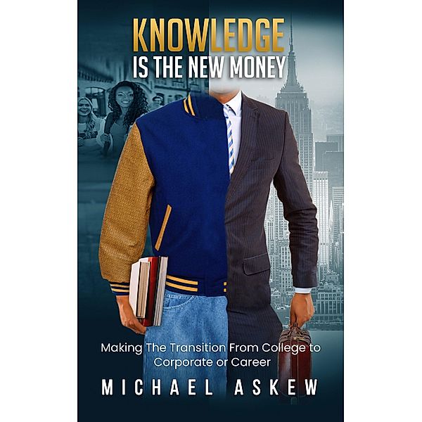 Knowledge Is the New Money Making the Transition from College to Corporate or Career, Michael Askew