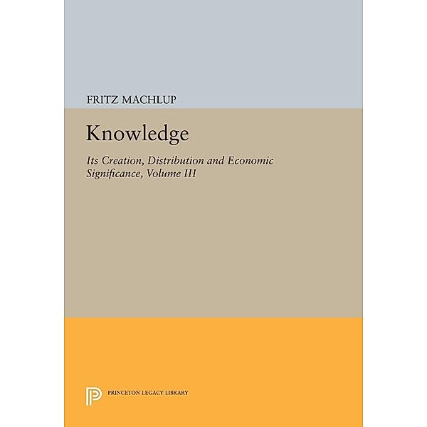Knowledge: Its Creation, Distribution and Economic Significance, Volume III / Princeton Legacy Library Bd.781, Fritz Machlup