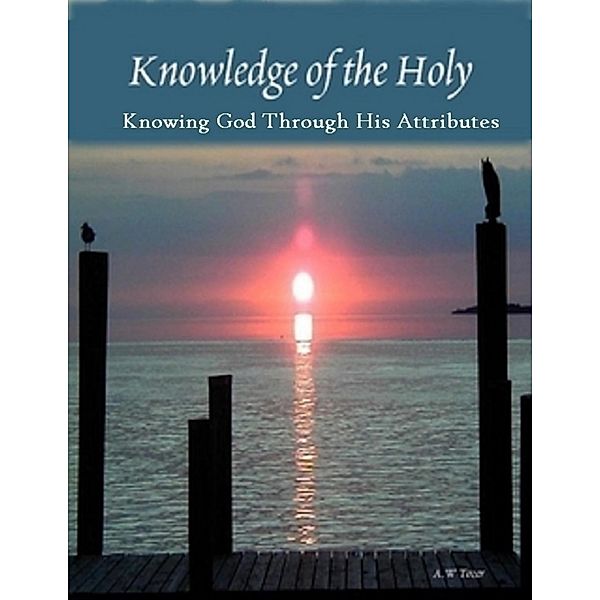 Knowledge of the Holy: Knowing God Through His Attributes, A. W Tozer