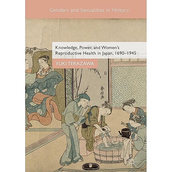 Knowledge, Power, and Women's Reproductive Health in Japan, 1690-1945 / Genders and Sexualities in History, Yuki Terazawa