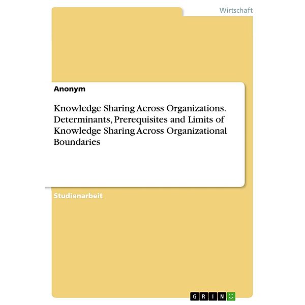 Knowledge Sharing Across Organizations. Determinants, Prerequisites and Limits of Knowledge Sharing Across Organizational Boundaries, Anne-Marie Belstler