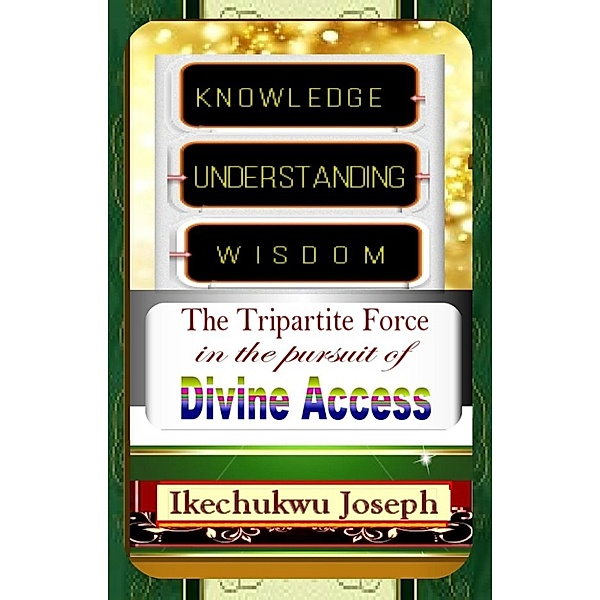 Knowledge, Understanding, Wisdom: The Tripartite Force in the Pursuit of Divine Access, Ikechukwu Joseph
