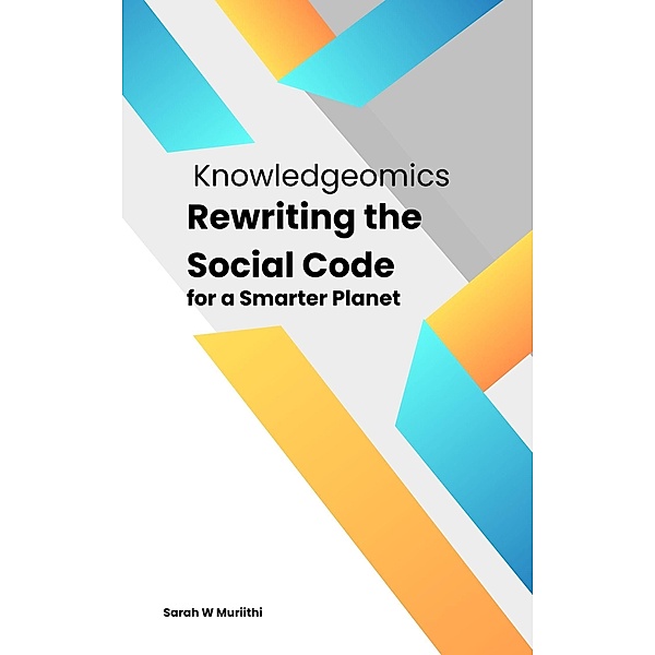 Knowledgeomics: Rewriting the Social Code for a Smarter Planet, Sarah W Muriithi