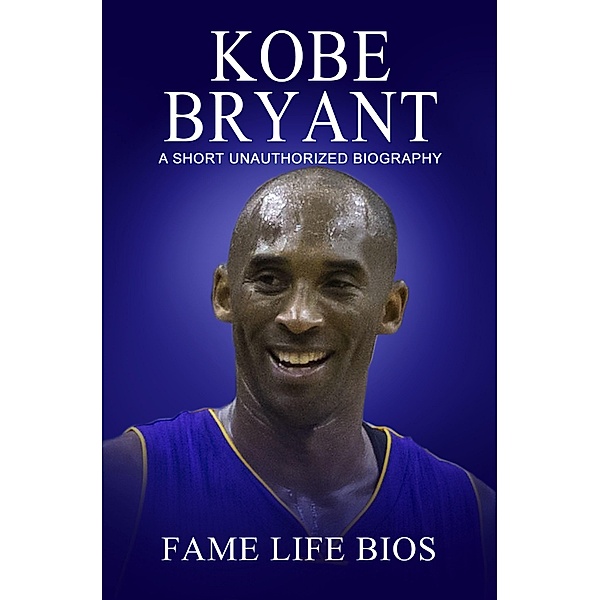 Kobe Bryant A Short Unauthorized Biography, Fame Life Bios