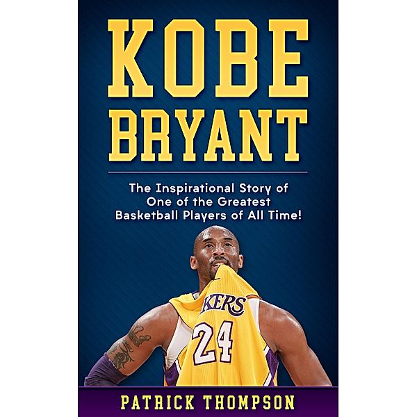 Kobe Bryant: The Inspirational Story of One of the Greatest Basketball Players of All Time!, Patrick Thompson