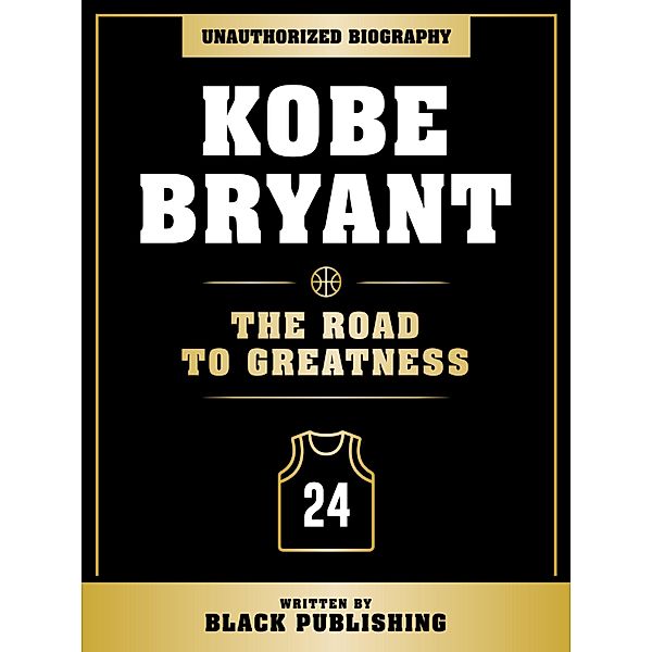 Kobe Bryant - The Road To Greatness: Unauthorized Biography, Black Publishing