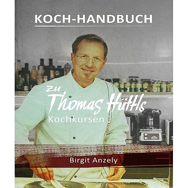 Koch-Handbuch zu Thomas Hüttls Kochkursen, Birgit Anzely