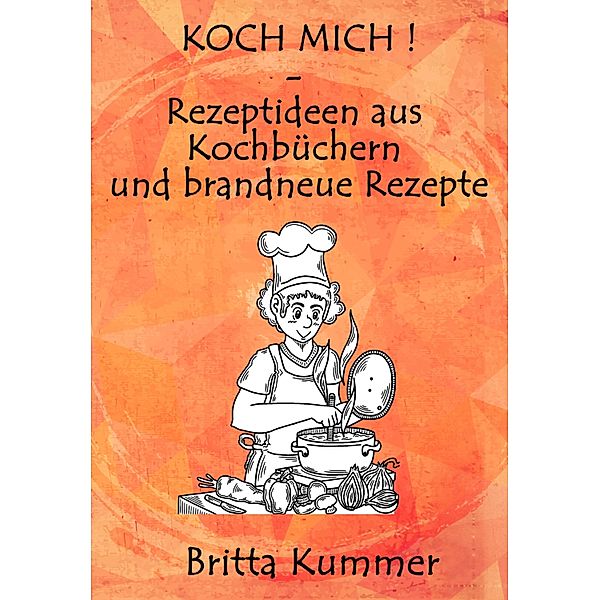 KOCH MICH ! - Rezeptideen aus Kochbüchern und brandneue Rezepte, Britta Kummer