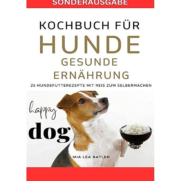 KOCHBUCH FÜR HUNDE - GESUNDE ERNÄHRUNG -25 HUNDEFUTTERREZEPTE mit Reis zum Selbermachen - SONDERAUSGABE DIÄTPLAN, Lea Mia Batler