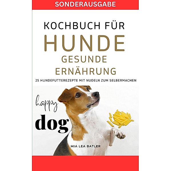 KOCHBUCH FÜR HUNDE - GESUNDE ERNÄHRUNG -25 Hundefutterrezepte mit Nudeln zum Selbermachen, Mia Lea Batler