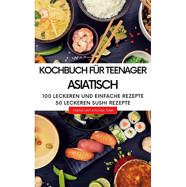 Kochbuch für Teenager Asiatisch - Das asiatische Kochbuch mit über  100 leckeren und einfache Rezepten, Young Hot Kitchen Team