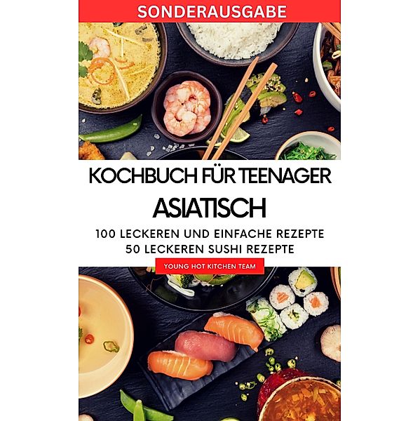 Kochbuch für Teenager Asiatisch- Das asiatische Kochbuch mit über 100 leckeren und einfache Rezepten, Young Hot Kitchen Team