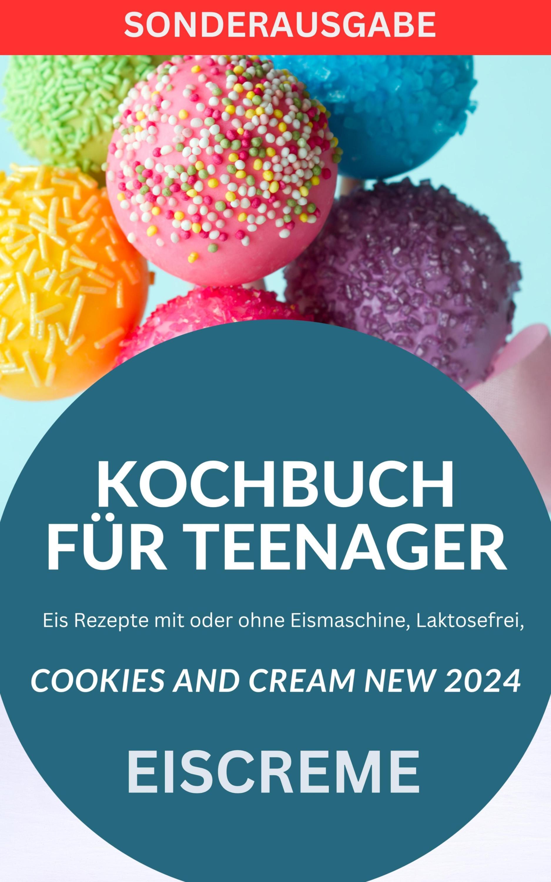KOCHBUCH FÜR TEENAGER Cookies and Cream NEW 2024: Eis Rezepte mit oder ohne Eismaschine, Laktosefrei,