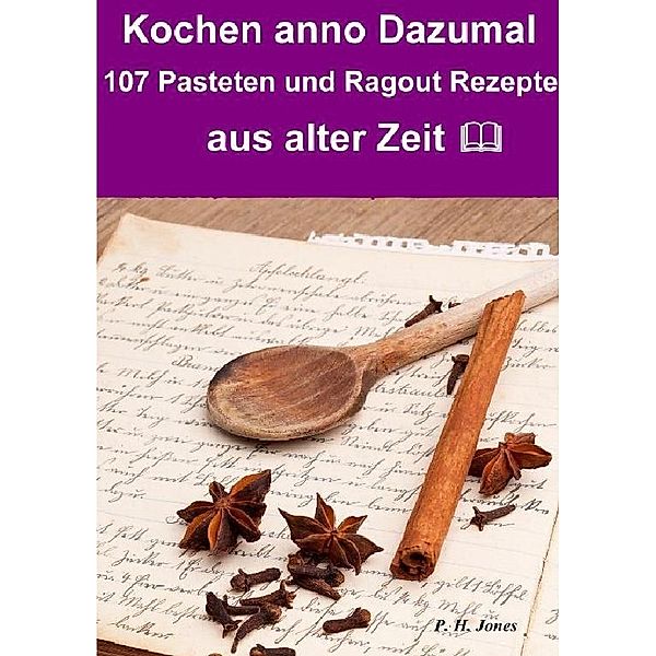 Kochen anno dazumal - 107 Pasteten und Ragout Rezepte aus alter Zeit, P. H. Jones