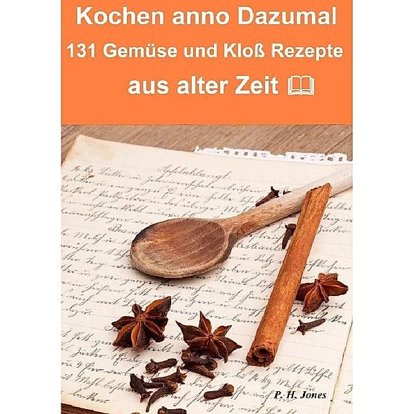 Kochen anno dazumal - 131 Gemüse und Kloß Rezepte aus alter Zeit, P. H. Jones