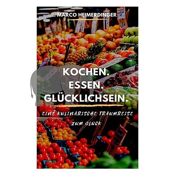 Kochen. Essen. Glücklichsein., Marco Heimerdinger