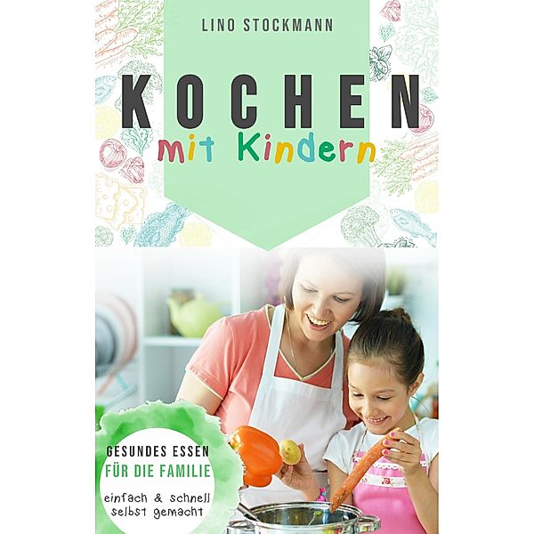 Kochen mit Kindern: Gesundes Essen für die Familie einfach und schnell selbst gemacht, Lino Stockmann