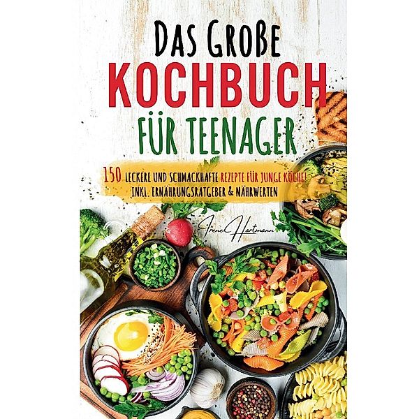 Kochspaß für Teenager: Erobert die Küche! Das ultimative Anfänger-Kochbuch für Teenager!, Irene Hartmann