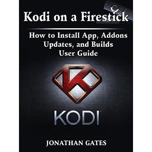 Kodi on a Firestick How to Install App, Addons, Updates, and Builds User Guide / Abbott Properties, Jonathan Gates