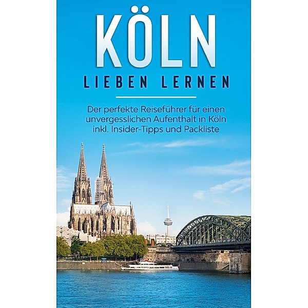 Köln lieben lernen: Der perfekte Reiseführer für einen unvergesslichen Aufenthalt in Köln inkl. Insider-Tipps und Packliste, Ida Neuberg