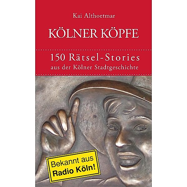 Kölner Köpfe. 150 Rätsel-Stories aus der Kölner Stadtgeschichte, Kai Althoetmar