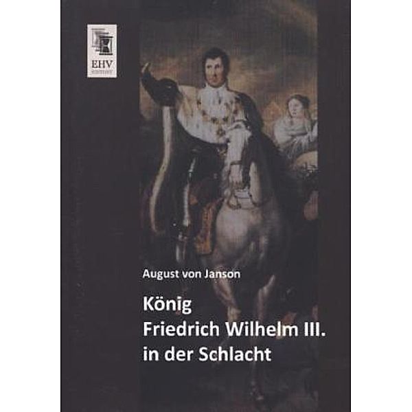 König Friedrich Wilhelm III. in der Schlacht, August von Janson