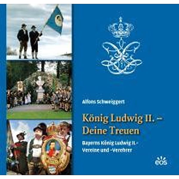 König Ludwig II. - Deine Treuen. Bayerns König Ludwig II.-Vereine und -Verehrer, Alfons Schweiggert