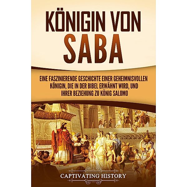 Königin von Saba: Eine faszinierende Geschichte einer geheimnisvollen Königin, die in der Bibel erwähnt wird, und ihrer Beziehung zu König Salomo, Captivating History