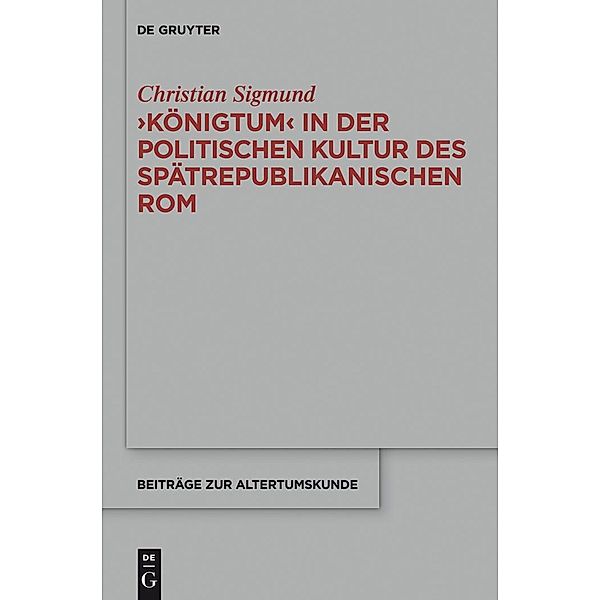 'Königtum' in der politischen Kultur des spätrepublikanischen Rom / Beiträge zur Altertumskunde Bd.333, Christian Sigmund