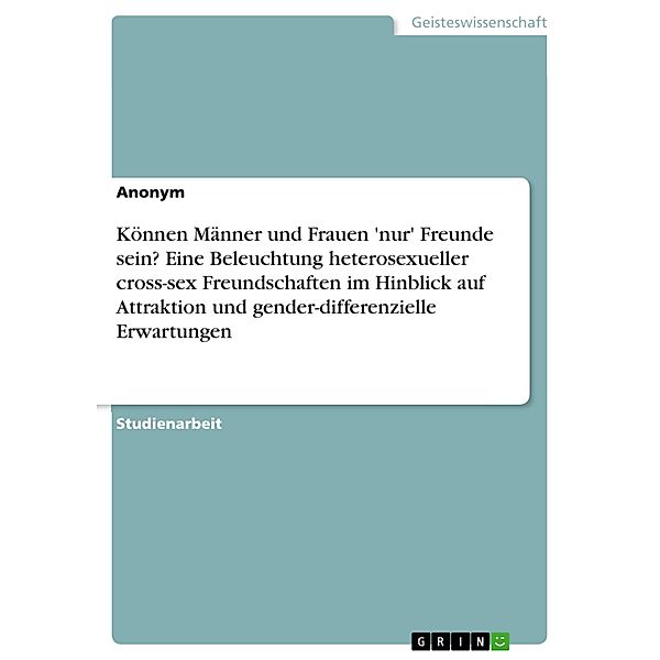 Können Männer und Frauen 'nur' Freunde sein? Eine Beleuchtung heterosexueller cross-sex Freundschaften im Hinblick auf Attraktion und gender-differenzielle Erwartungen