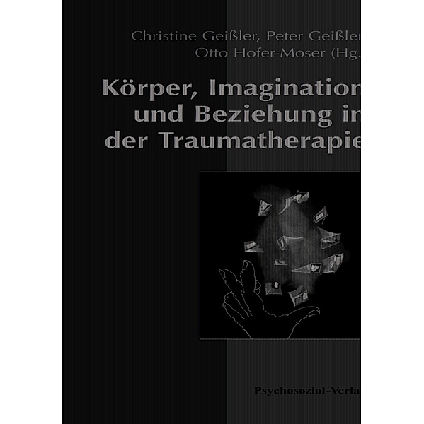 Körper, Imagination und Beziehung in der Traumatherapie, Peter Geißler, Christine Geißler, Otto Hofer-Moser