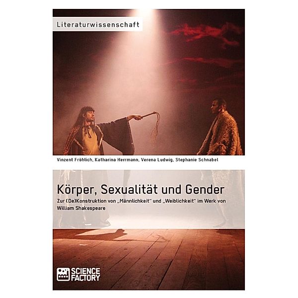 Körper, Sexualität und Gender. Zur (De)Konstruktion von Männlichkeit und Weiblichkeit im Werk von William Shakespeare, Vinzent Fröhlich, Katharina Herrmann, Verena Ludwig, Stephanie Schnabel