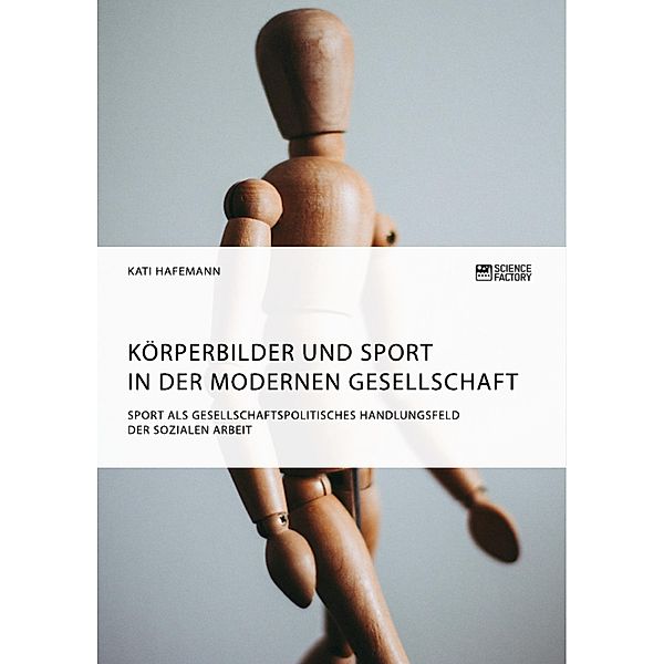 Körperbilder und Sport in der modernen Gesellschaft. Sport als gesellschaftspolitisches Handlungsfeld der Sozialen Arbeit, Kati Hafemann