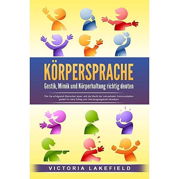 KÖRPERSPRACHE - Gestik, Mimik und Körperhaltung richtig deuten: Wie Sie erfolgreich Menschen lesen und die Macht der nonverbalen Kommunikation gezielt für mehr Erfolg und Überzeugungskraft einsetzen, Victoria Lakefield