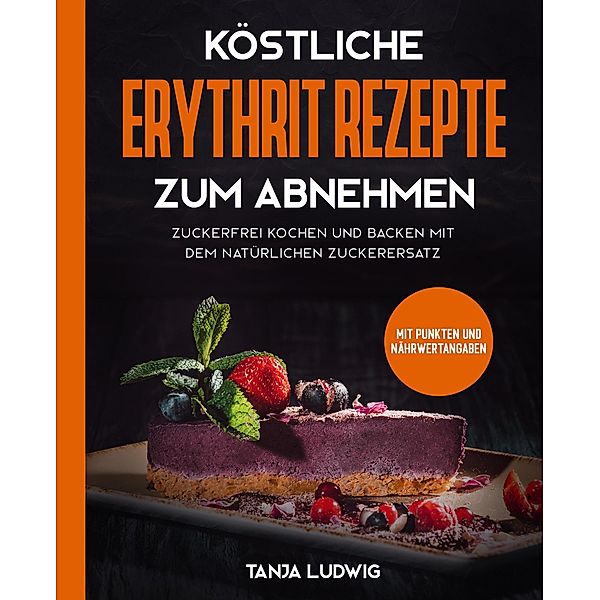 Köstliche Erythrit Rezepte zum Abnehmen: Zuckerfrei kochen und backen mit dem natürlichen Zuckerersatz. Mit Punkten und Nährwertangaben, Tanja Ludwig