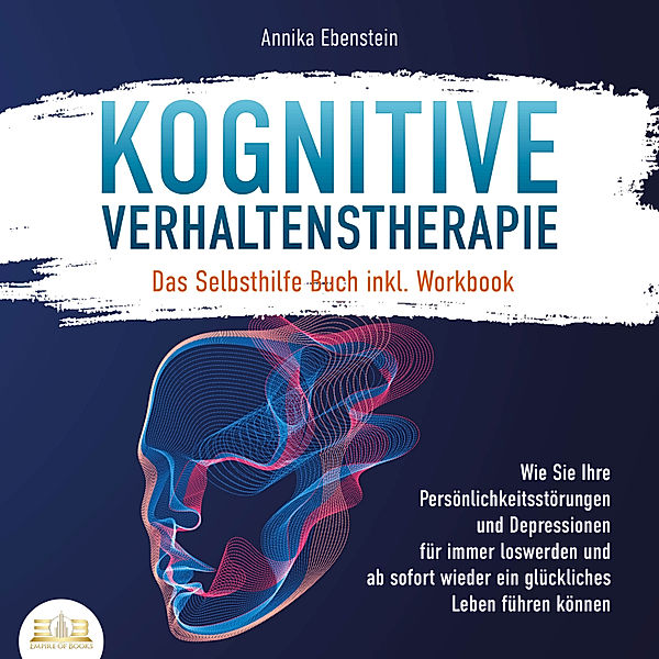 KOGNITIVE VERHALTENSTHERAPIE - Das Selbsthilfe Buch inkl. Workbook: Wie Sie Ihre Persönlichkeitsstörungen und Depressionen für immer loswerden und ab sofort wieder ein glückliches Leben führen können, Annika Ebenstein