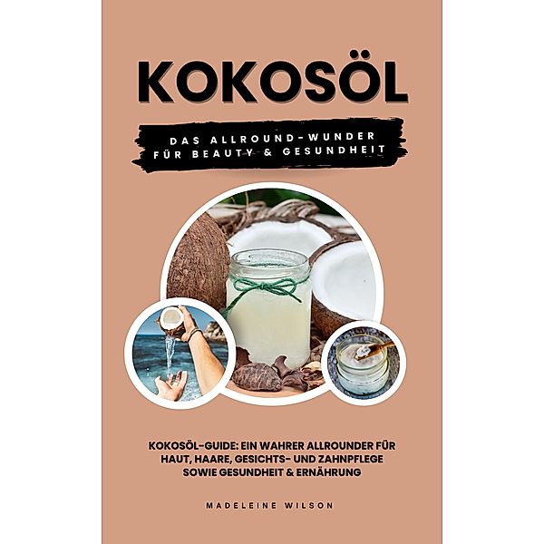 Kokosöl: Das Allround-Wunder für Beauty und Gesundheit (Kokosöl-Guide: Ein wahrer Allrounder für Haut, Haare, Gesichts- und Zahnpflege sowie Gesundheit & Ernährung), Madeleine Wilson