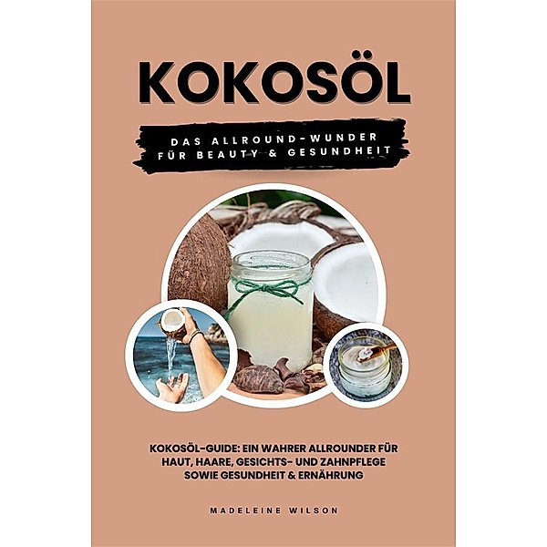 Kokosöl: Das Allround-Wunder für Beauty und Gesundheit (Kokosöl-Guide: Ein wahrer Allrounder für Haut, Haare, Gesichts- und Zahnpflege sowie Gesundheit & Ernährung), Madeleine Wilson