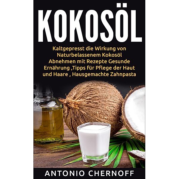 Kokosöl: Kaltgepresst die Wirkung von Naturbelassenem Kokosöl, Antonio Chernoff