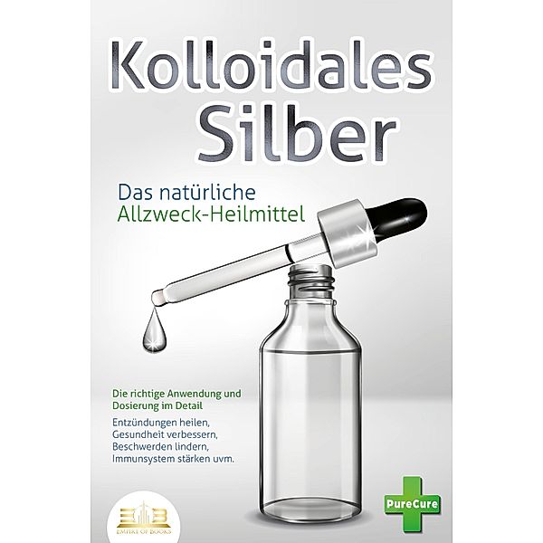 KOLLOIDALES SILBER - Das natürliche Allzweck-Heilmittel: Die richtige Anwendung und Dosierung im Detail (Entzündungen heilen, Gesundheit verbessern, Beschwerden lindern, Immunsystem stärken uvm.), Pure Cure