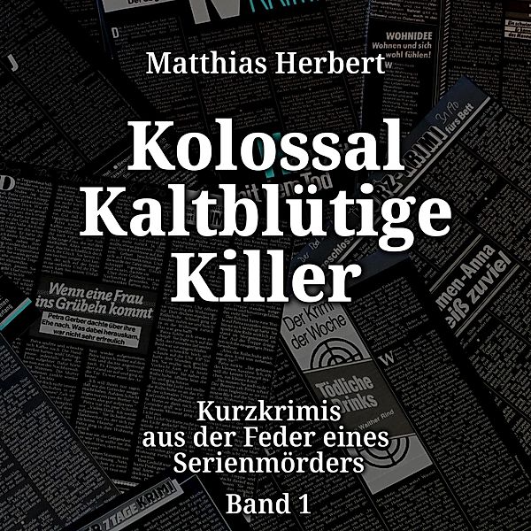 Kolossal Kaltblütige Killer - 1 - Kurzkrimis aus der Feder eines Serienmörders, Matthias Herbert