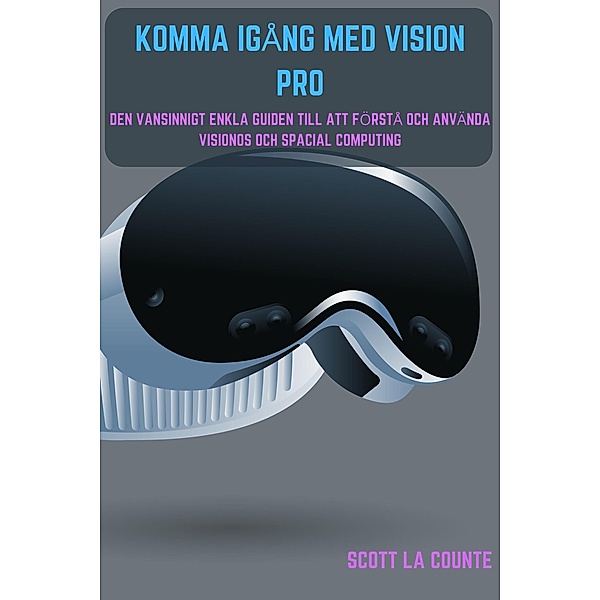 Komma Igång Med Vision Pro: Den Vansinnigt Enkla Guiden till Att Förstå Och Använda Visionos Och Spacial Computing, Scott La Counte