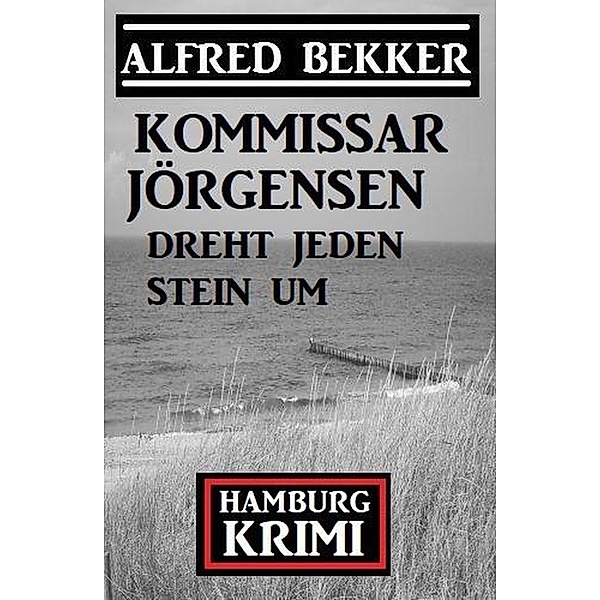 Kommissar Jörgensen dreht jeden Stein um: Kommissar Jörgensen Hamburg Krimi, Alfred Bekker