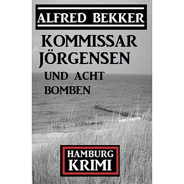 Kommissar Jörgensen und acht Bomben: Kommissar Jörgensen Hamburg Krimi, Alfred Bekker