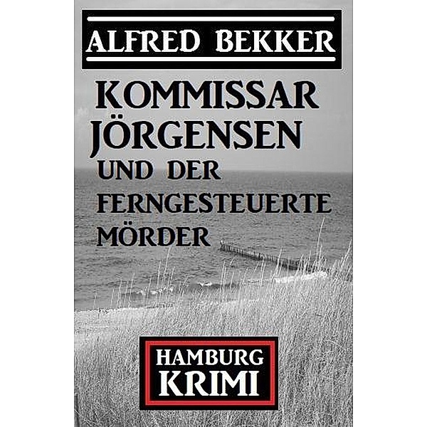 Kommissar Jörgensen und der ferngesteuerte Mörder: Kommissar Jörgensen Hamburg Krimi, Alfred Bekker