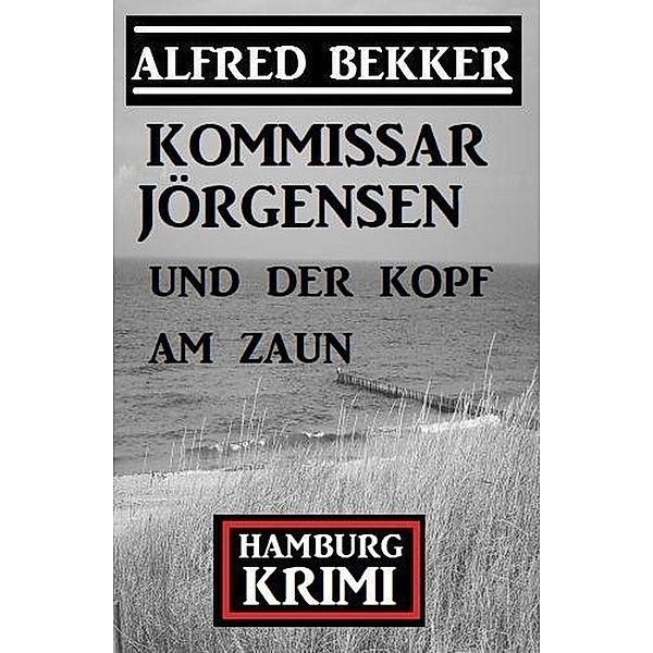 Kommissar Jörgensen und der Kopf am Zaun: Kommissar Jörgensen Hamburg Krimi, Alfred Bekker